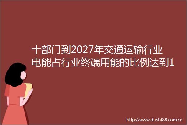 十部门到2027年交通运输行业电能占行业终端用能的比例达到10