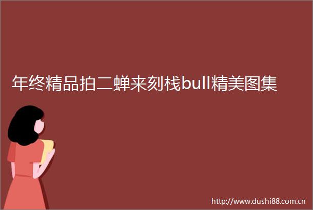年终精品拍二蝉来刻栈bull精美图集