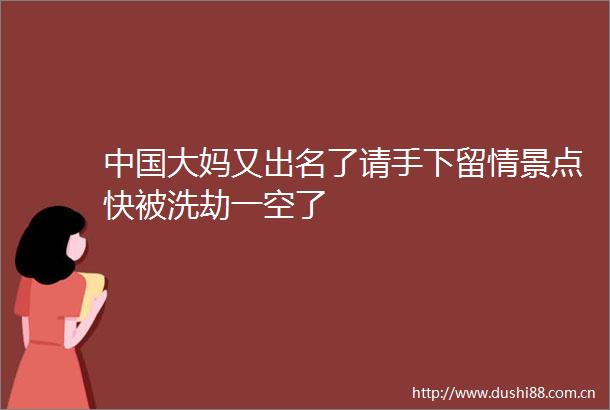 大妈又出名了请手下留情景点快被洗劫一空了