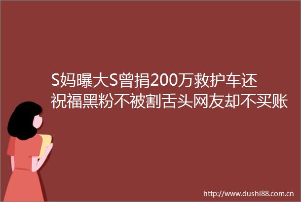 S妈曝大S曾捐200万救护车还祝福黑粉不被割舌头网友却不买账