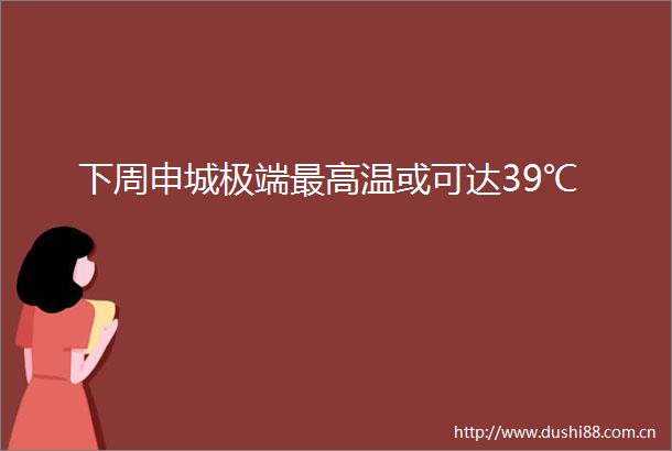 下周申城极端最高温或可达39℃