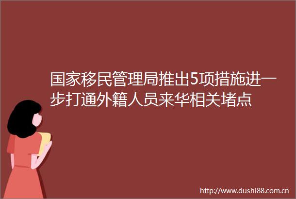 移民管理局推出5项措施进一步打通外籍人员来华相关堵点