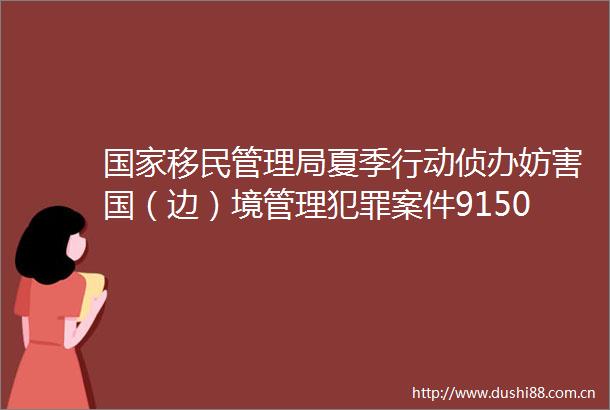 移民管理局夏季行动侦办妨害国（边）境管理案件9150起夏季治安打击整治行动