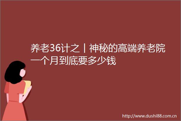 养老36计之︱神秘的高端养老院一个月到底要多少钱