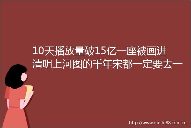 10天播放量破15亿一座被画进清明上河图的千年宋都一定要去一次