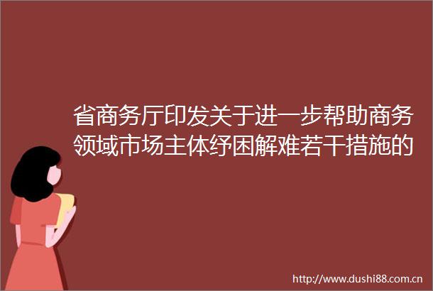 省商务厅印发关于进一步帮助商务领域市场主体纾困解难若干措施的通知