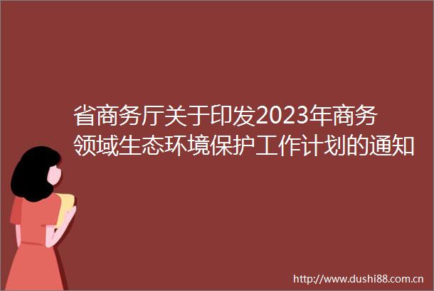 省商务厅关于印发2023年商务领域生态环境保护工作计划的通知（辽商综合函〔2023〕54号）