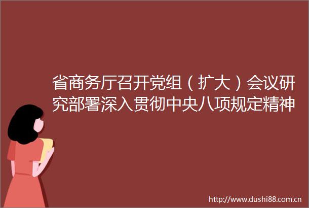 省商务厅召开党组（扩大）会议研究部署深入贯彻中央八项规定精神学习教育
