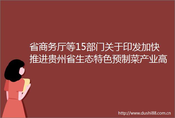 省商务厅等15部门关于印发加快推进贵州省生态特色预制菜产业高质量发展十二条措施的通知