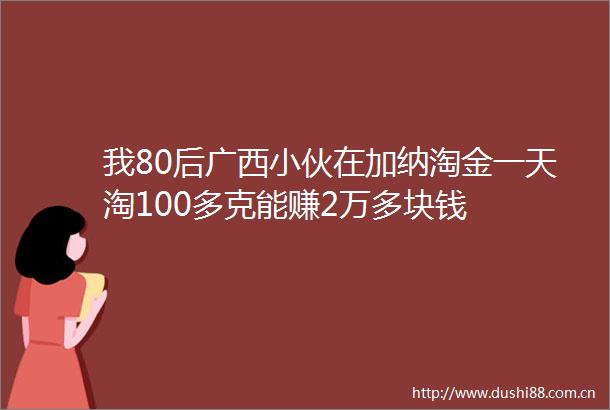 我80后广西小伙在加纳淘金一天淘100多克能赚2万多块钱