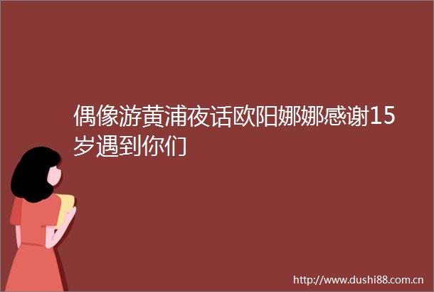 偶像游黄浦夜话欧阳娜娜感谢15岁遇到你们