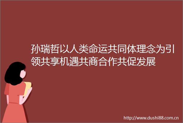 孙瑞哲以人类命运共同体理念为引领共享机遇共商合作共促发展