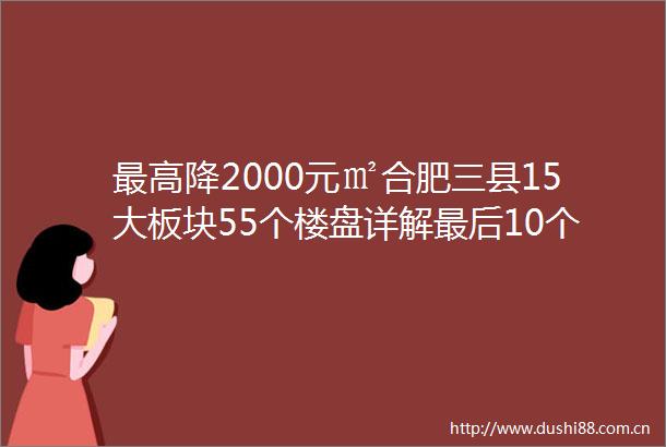 最高降2000元㎡合肥三县15大板块55个楼盘详解最后10个万元盘刚需买房攻略来了