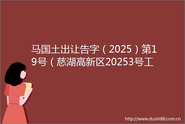 马国土出让告字（2025）第19号（慈湖高新区20253号工业用地）