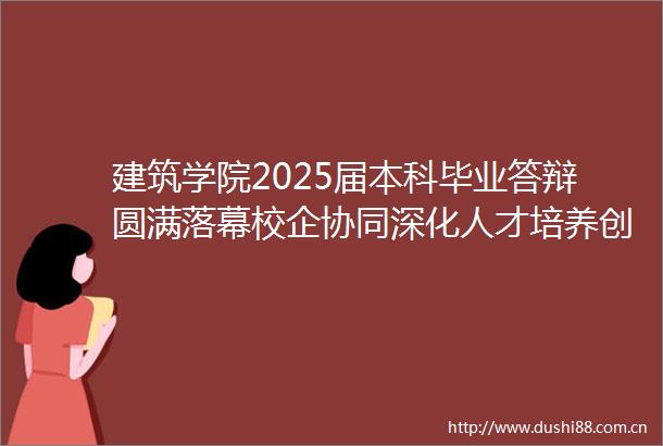 建筑学院2025届本科毕业答辩圆满落幕校企协同深化人才培养创新实践