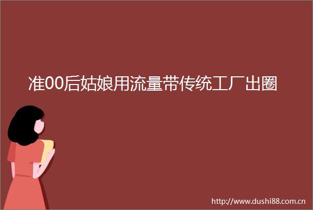 准00后姑娘用流量带传统工厂出圈
