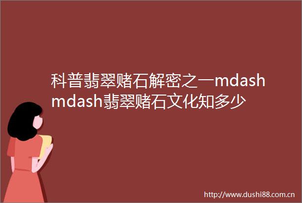 科普翡翠赌石解密之一mdashmdash翡翠赌石文化知多少