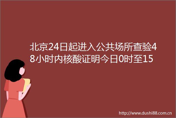 北京24日起进入公共场所查验48小时内核酸证明今日0时至15时北京新增本土感染者634例其中社会面135例