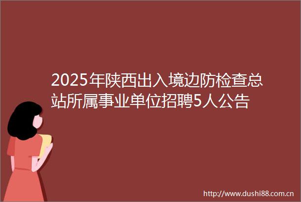 2025年陕西出入境边防检查总站所属事业单位招聘5人公告