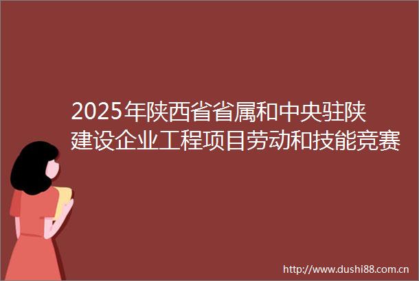 2025年陕西省省属和中央驻陕建设企业工程项目劳动和技能竞赛启动