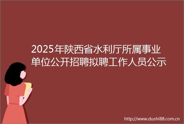 2025年陕西省水利厅所属事业单位公开招聘拟聘工作人员公示