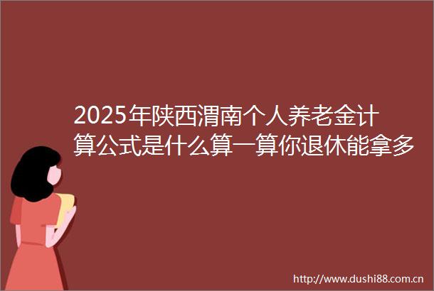 2025年陕西渭南个人养老金计算公式是什么算一算你退休能拿多少钱