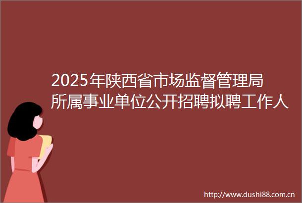 2025年陕西省市场监督管理局所属事业单位公开招聘拟聘工作人员公示