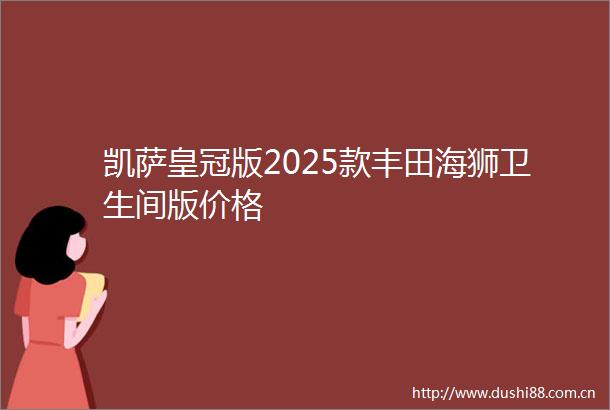 凯萨皇冠版2025款丰田海狮卫生间版价格