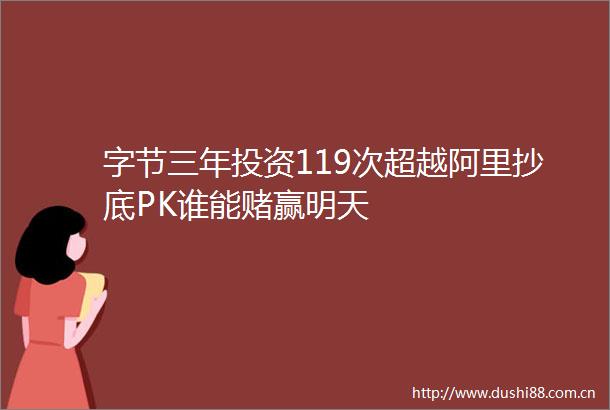 字节三年投资119次超越阿里抄底PK谁能赌赢明天