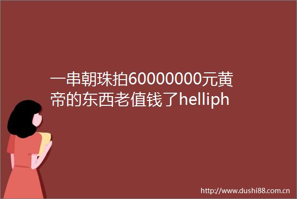 一串朝珠拍60000000元黄帝的东西老值钱了helliphellip