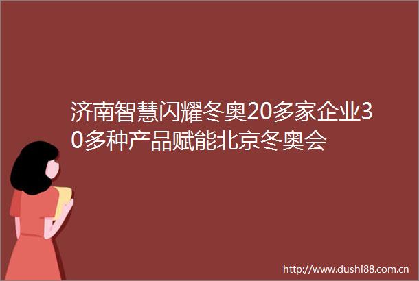 济南智慧闪耀冬奥20多家企业30多种产品赋能北京冬奥会
