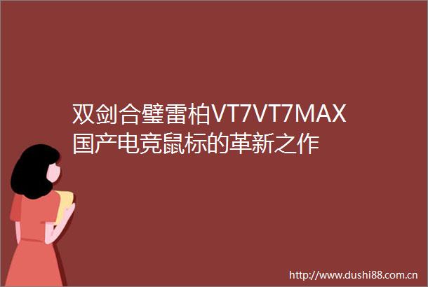 双剑合璧雷柏VT7VT7MAX国产电竞鼠标的革新之作