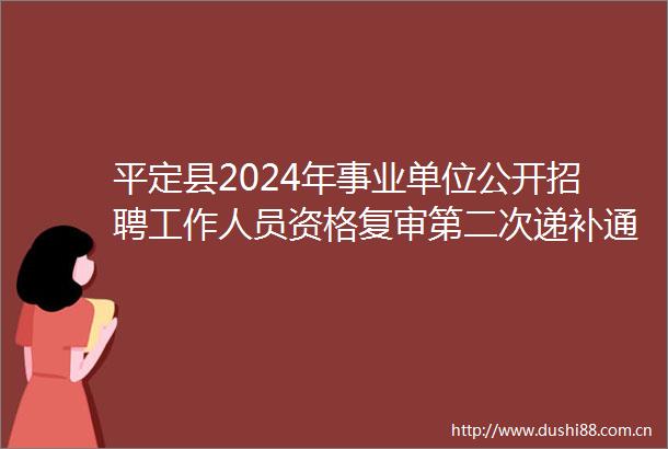 平定县2024年事业单位公开招聘工作人员资格复审第二次递补通知