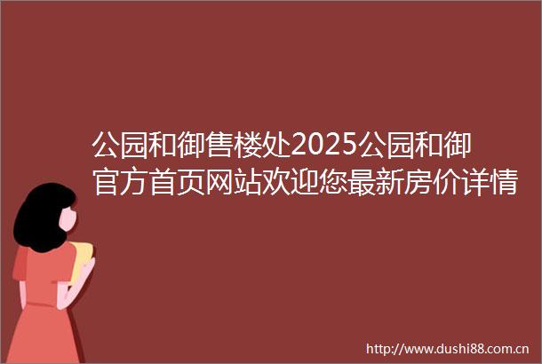 公园和御售楼处2025公园和御官方首页网站欢迎您最新房价详情
