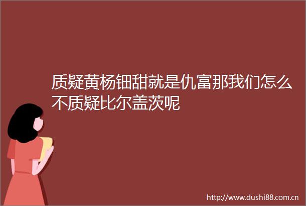 质疑黄杨钿甜就是仇富那我们怎么不质疑比尔盖茨呢