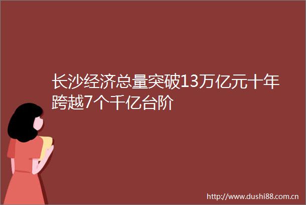 长沙经济总量突破13万亿元十年跨越7个千亿台阶