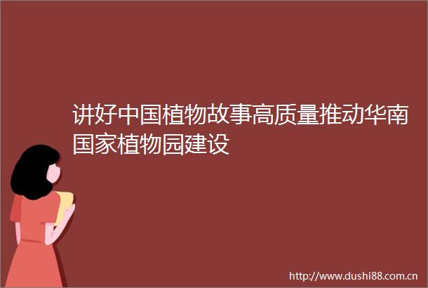 讲好植物故事高质量推动华南植物园建设