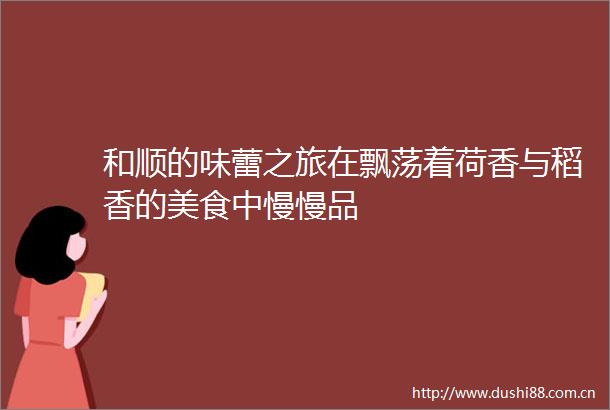 和顺的味蕾之旅在飘荡着荷香与稻香的美食中慢慢品