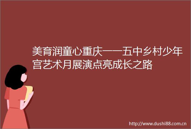 美育润童心重庆一一五中乡村少年宫艺术月展演点亮成长之路