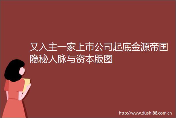 又入主一家上市公司起底金源帝国隐秘人脉与资本版图