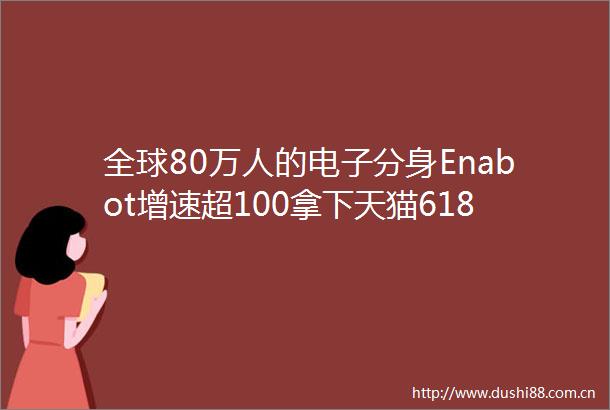全球80万人的电子分身Enabot增速超100拿下天猫618品类第一