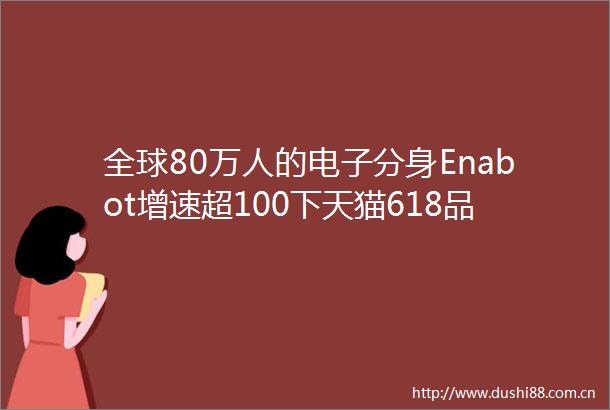全球80万人的电子分身Enabot增速超100下天猫618品类第一