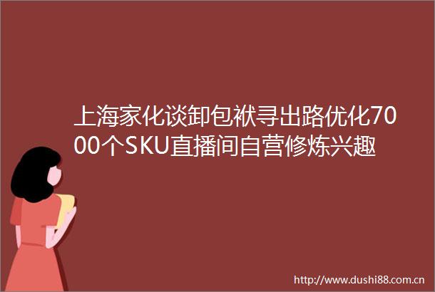 上海家化谈卸包袱寻出路优化7000个SKU直播间自营修炼兴趣电商基本功