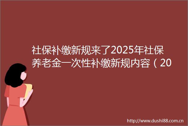社保补缴新规来了2025年社保养老金一次性补缴新规内容（2025年6月20日）