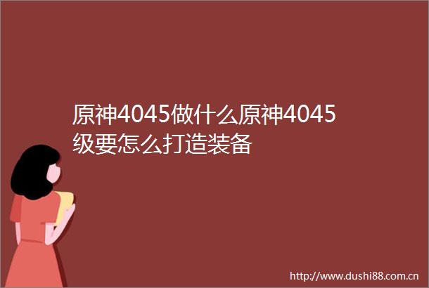 原神4045做什么原神4045级要怎么打造装备