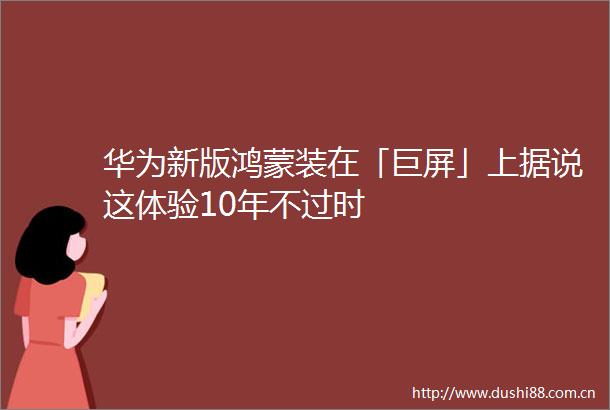 华为新版鸿蒙装在「巨屏」上据说这体验10年不过时