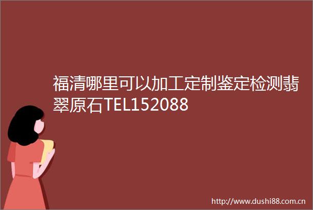福清哪里可以加工定制鉴定检测翡翠原石TEL152088