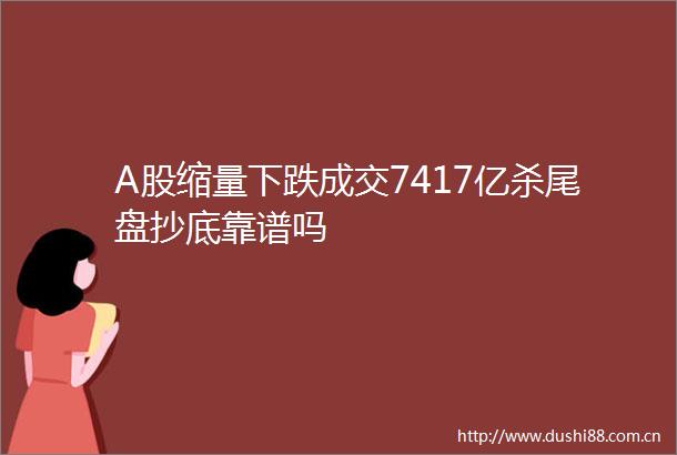 A股缩量下跌成交7417亿杀尾盘抄底靠谱吗