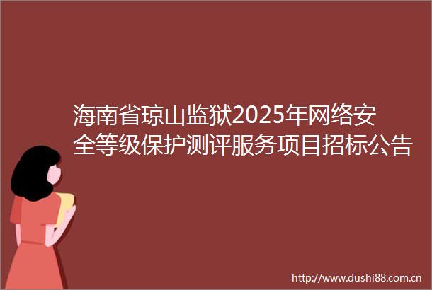海南省琼山监狱2025年网络安全等级保护测评服务项目招标公告
