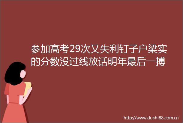 参加高考29次又失利钉子户梁实的分数没过线放话明年最后一搏